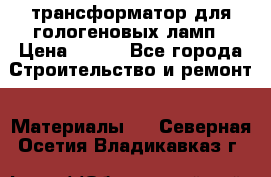трансформатор для гологеновых ламп › Цена ­ 250 - Все города Строительство и ремонт » Материалы   . Северная Осетия,Владикавказ г.